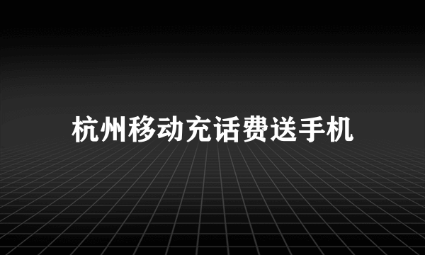 杭州移动充话费送手机