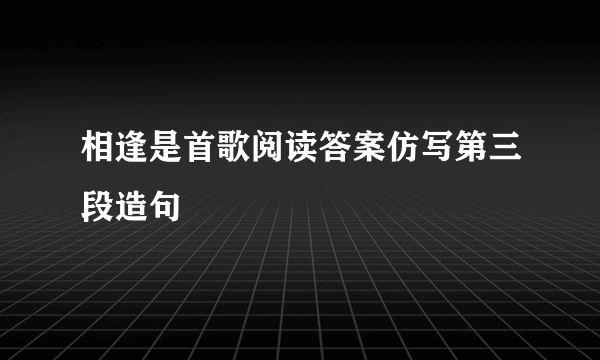 相逢是首歌阅读答案仿写第三段造句