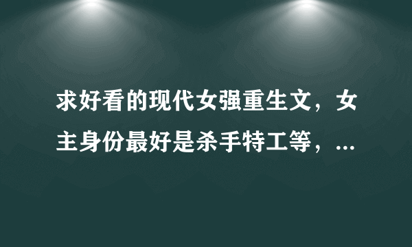 求好看的现代女强重生文，女主身份最好是杀手特工等，要强要狂