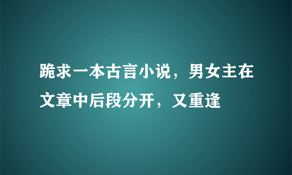 跪求一本古言小说，男女主在文章中后段分开，又重逢