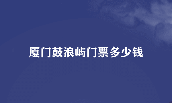 厦门鼓浪屿门票多少钱