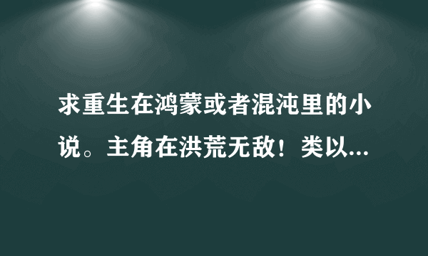 求重生在鸿蒙或者混沌里的小说。主角在洪荒无敌！类以清虚也可以！完结的