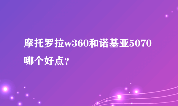 摩托罗拉w360和诺基亚5070哪个好点？