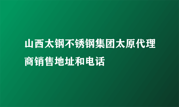 山西太钢不锈钢集团太原代理商销售地址和电话