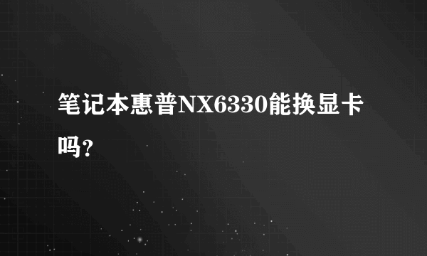 笔记本惠普NX6330能换显卡吗？