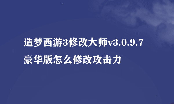 造梦西游3修改大师v3.0.9.7豪华版怎么修改攻击力