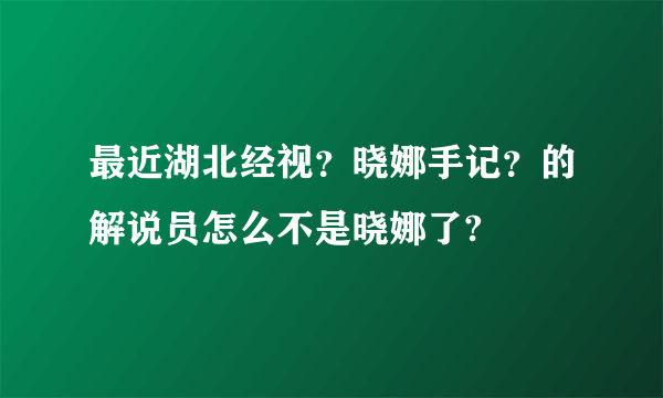 最近湖北经视？晓娜手记？的解说员怎么不是晓娜了?