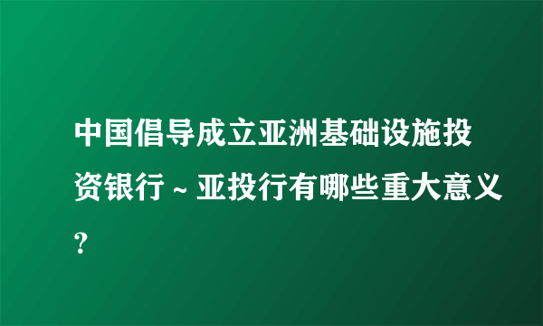 中国倡导成立亚洲基础设施投资银行～亚投行有哪些重大意义？