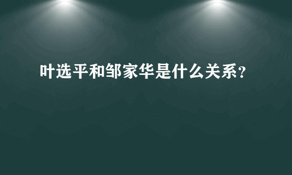 叶选平和邹家华是什么关系？