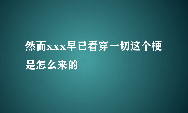 然而xxx早已看穿一切这个梗是怎么来的