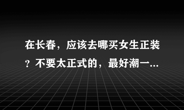 在长春，应该去哪买女生正装？不要太正式的，最好潮一点，价位中等的。急求答案，谢啦！！