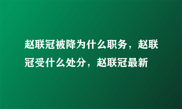 赵联冠被降为什么职务，赵联冠受什么处分，赵联冠最新