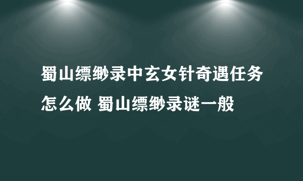 蜀山缥缈录中玄女针奇遇任务怎么做 蜀山缥缈录谜一般