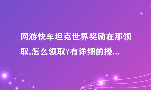 网游快车坦克世界奖励在那领取,怎么领取?有详细的操作步骤吗?能不能不要说的模模糊糊的？？？