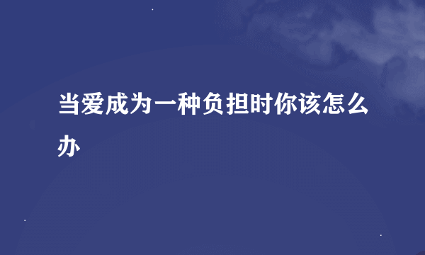 当爱成为一种负担时你该怎么办