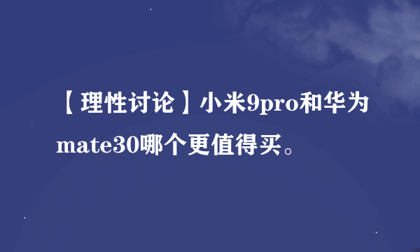 【理性讨论】小米9pro和华为mate30哪个更值得买。