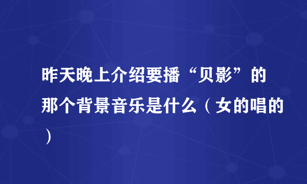 昨天晚上介绍要播“贝影”的那个背景音乐是什么（女的唱的）