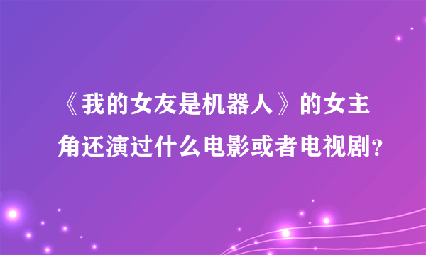 《我的女友是机器人》的女主角还演过什么电影或者电视剧？