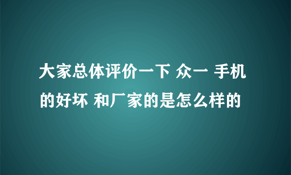 大家总体评价一下 众一 手机的好坏 和厂家的是怎么样的