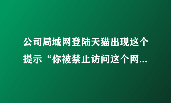 公司局域网登陆天猫出现这个提示“你被禁止访问这个网站，请联系网站管理员！”