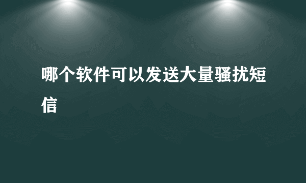 哪个软件可以发送大量骚扰短信