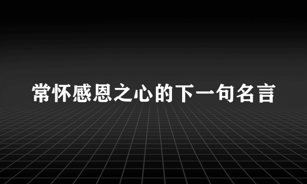 常怀感恩之心的下一句名言