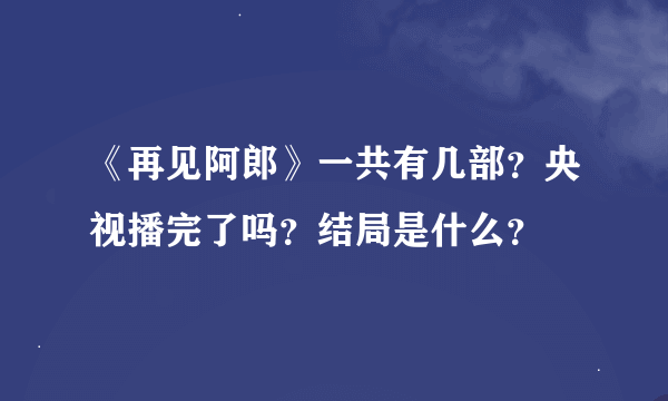 《再见阿郎》一共有几部？央视播完了吗？结局是什么？