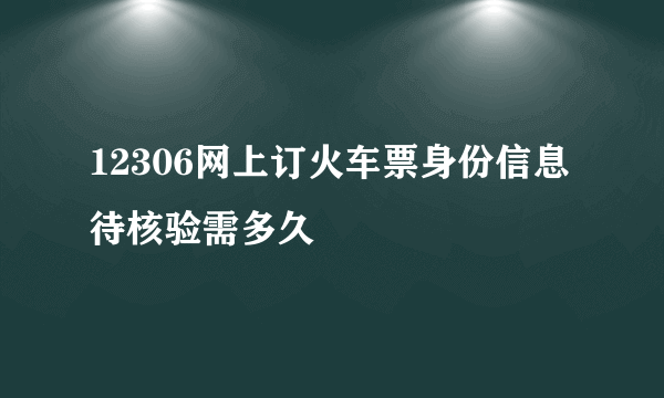 12306网上订火车票身份信息待核验需多久