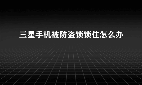 三星手机被防盗锁锁住怎么办