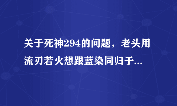 关于死神294的问题，老头用流刃若火想跟蓝染同归于尽，被灭火皇子把火封了，他用双骨把灭火皇子挑了。