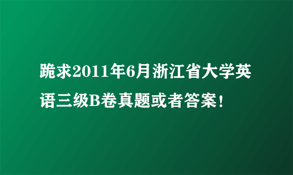 跪求2011年6月浙江省大学英语三级B卷真题或者答案！