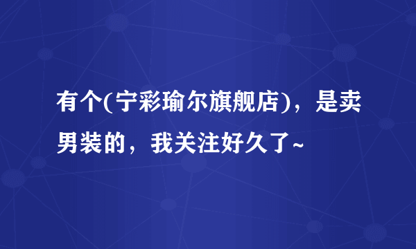 有个(宁彩瑜尔旗舰店)，是卖男装的，我关注好久了~