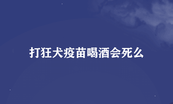 打狂犬疫苗喝酒会死么