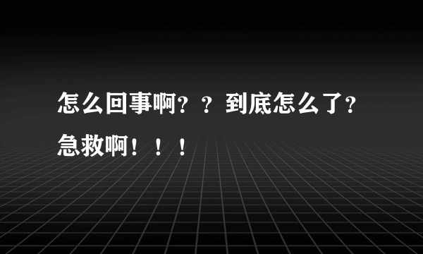 怎么回事啊？？到底怎么了？急救啊！！！