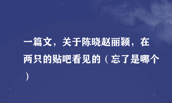 一篇文，关于陈晓赵丽颖，在两只的贴吧看见的（忘了是哪个）