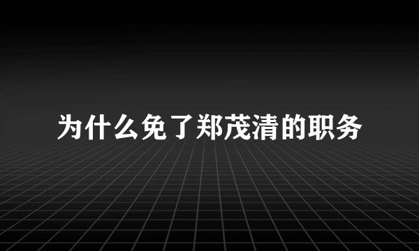 为什么免了郑茂清的职务