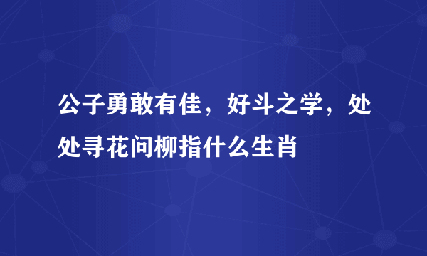 公子勇敢有佳，好斗之学，处处寻花问柳指什么生肖