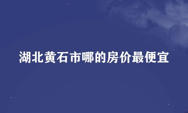 湖北黄石市哪的房价最便宜