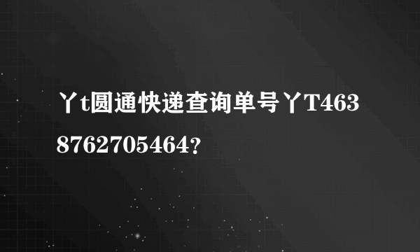 丫t圆通快递查询单号丫T4638762705464？