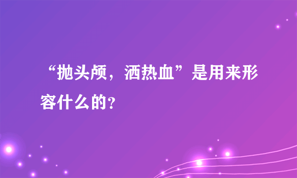 “抛头颅，洒热血”是用来形容什么的？