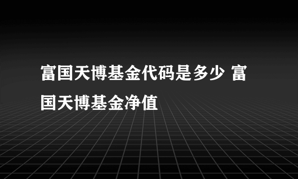 富国天博基金代码是多少 富国天博基金净值