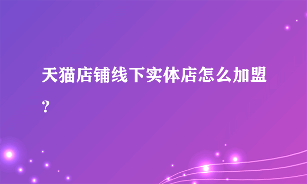 天猫店铺线下实体店怎么加盟？