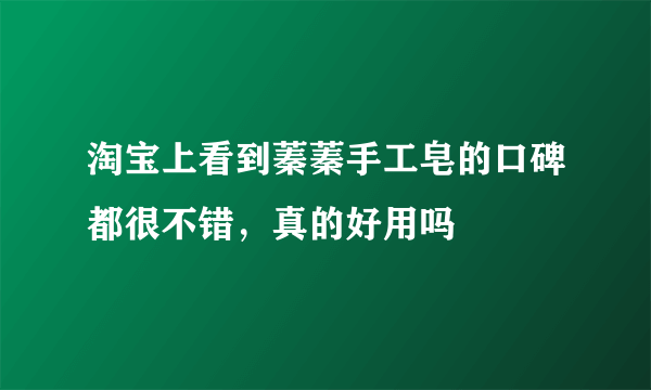 淘宝上看到蓁蓁手工皂的口碑都很不错，真的好用吗