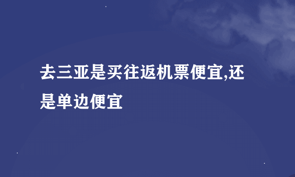 去三亚是买往返机票便宜,还是单边便宜