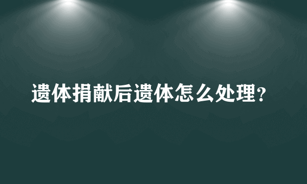 遗体捐献后遗体怎么处理？