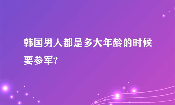 韩国男人都是多大年龄的时候要参军?