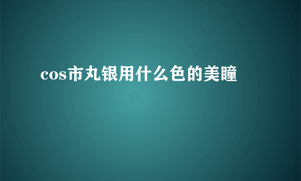 cos市丸银用什么色的美瞳