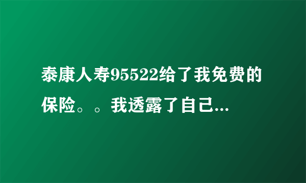 泰康人寿95522给了我免费的保险。。我透露了自己的身份信息，可以不要了吗。。后悔了，而且在后期会收费么