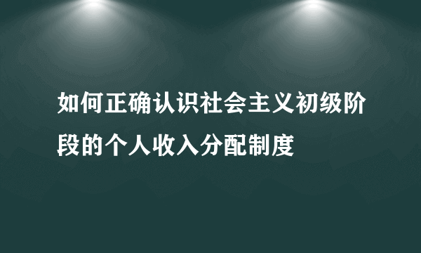 如何正确认识社会主义初级阶段的个人收入分配制度