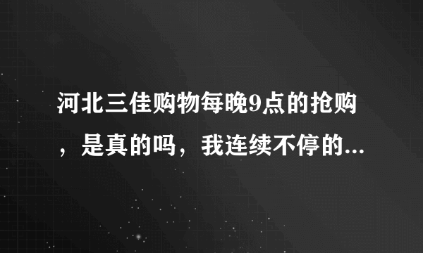 河北三佳购物每晚9点的抢购，是真的吗，我连续不停的拨打50多个，都是不通，说卖了多少组，是不是骗人的